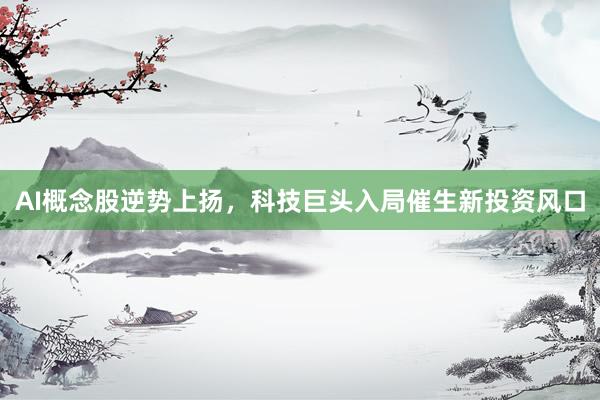 AI概念股逆势上扬，科技巨头入局催生新投资风口