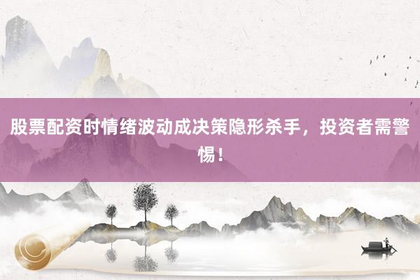 股票配资时情绪波动成决策隐形杀手，投资者需警惕！