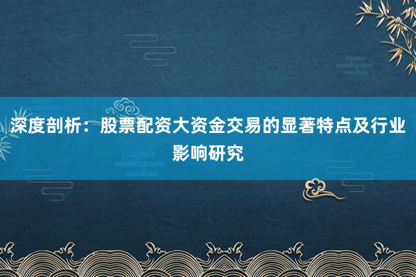 深度剖析：股票配资大资金交易的显著特点及行业影响研究