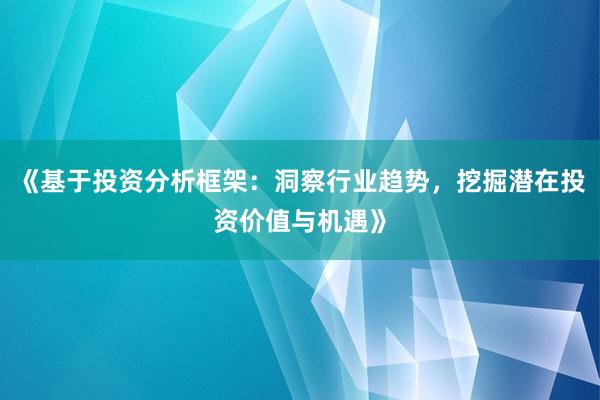 《基于投资分析框架：洞察行业趋势，挖掘潜在投资价值与机遇》
