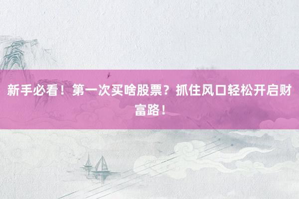 新手必看！第一次买啥股票？抓住风口轻松开启财富路！