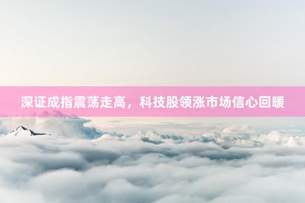 深证成指震荡走高，科技股领涨市场信心回暖
