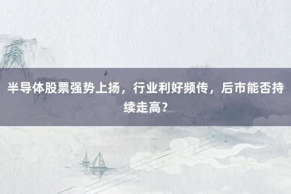 半导体股票强势上扬，行业利好频传，后市能否持续走高？