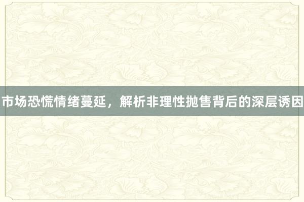 市场恐慌情绪蔓延，解析非理性抛售背后的深层诱因