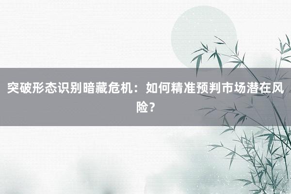 突破形态识别暗藏危机：如何精准预判市场潜在风险？