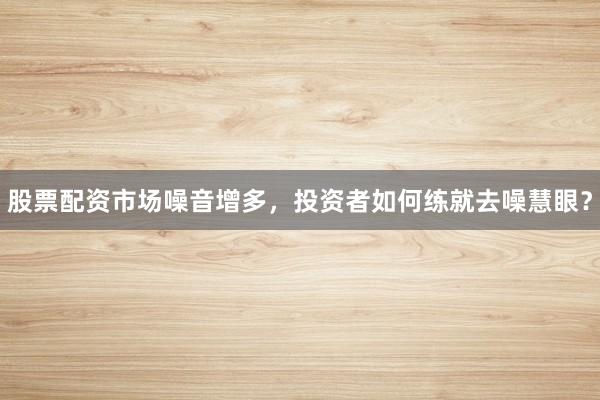 股票配资市场噪音增多，投资者如何练就去噪慧眼？