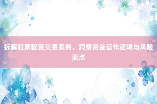 拆解股票配资交易案例，洞察资金运作逻辑与风险要点