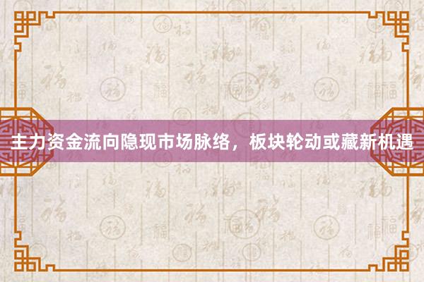 主力资金流向隐现市场脉络，板块轮动或藏新机遇
