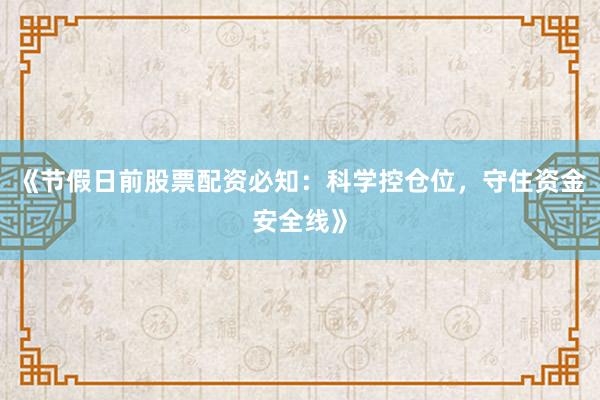 《节假日前股票配资必知：科学控仓位，守住资金安全线》