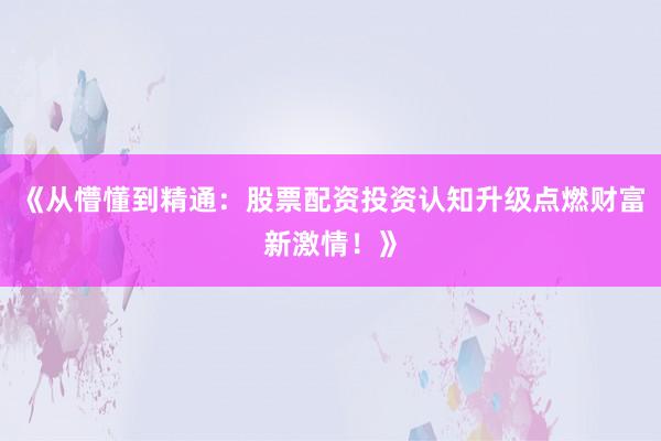 《从懵懂到精通：股票配资投资认知升级点燃财富新激情！》