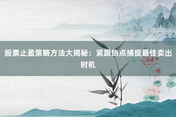 股票止盈策略方法大揭秘：紧跟热点捕捉最佳卖出时机