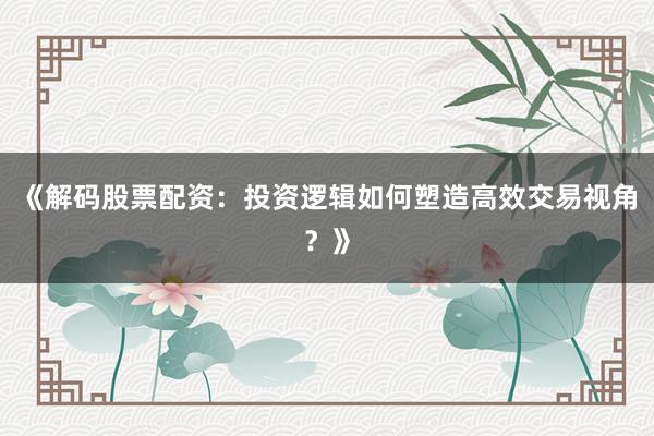 《解码股票配资：投资逻辑如何塑造高效交易视角？》
