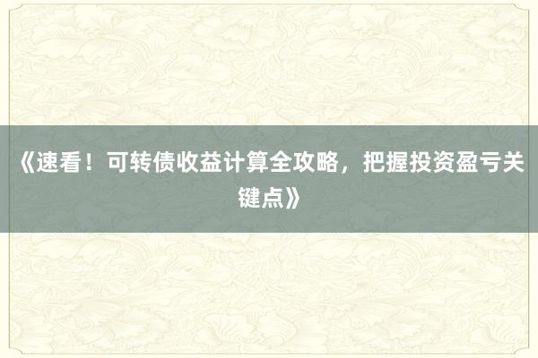 《速看！可转债收益计算全攻略，把握投资盈亏关键点》