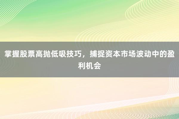 掌握股票高抛低吸技巧，捕捉资本市场波动中的盈利机会