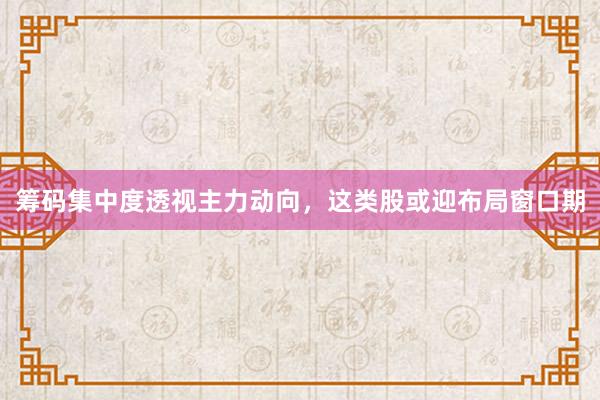 筹码集中度透视主力动向，这类股或迎布局窗口期