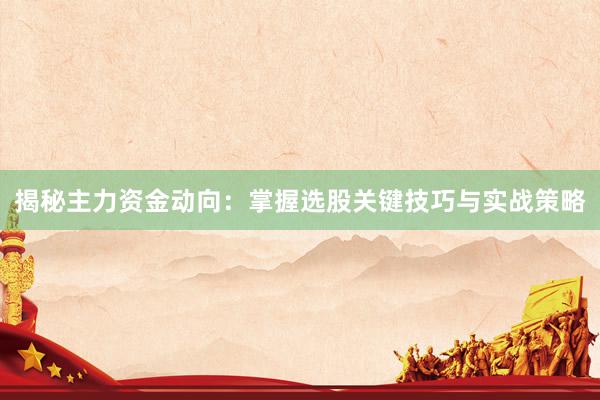 揭秘主力资金动向：掌握选股关键技巧与实战策略