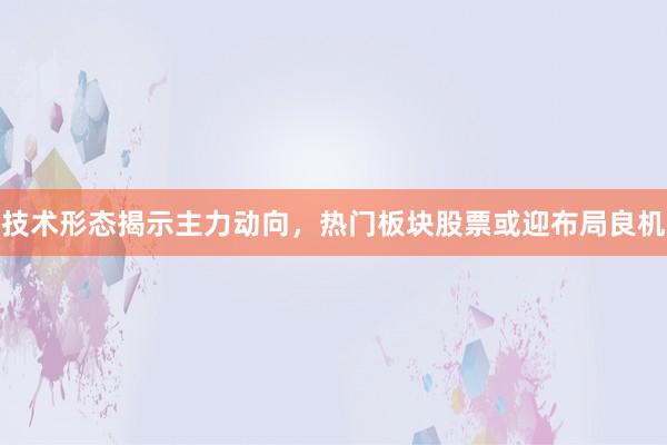 技术形态揭示主力动向，热门板块股票或迎布局良机