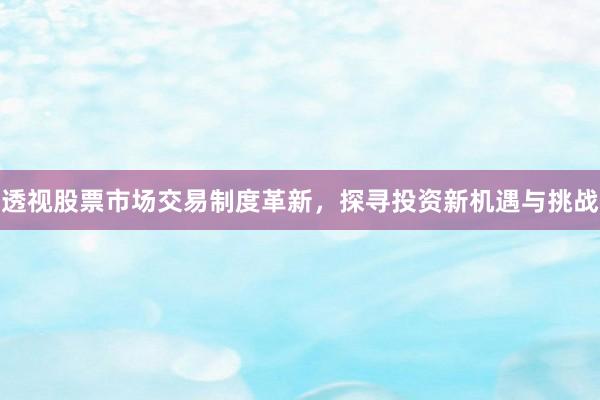 透视股票市场交易制度革新，探寻投资新机遇与挑战