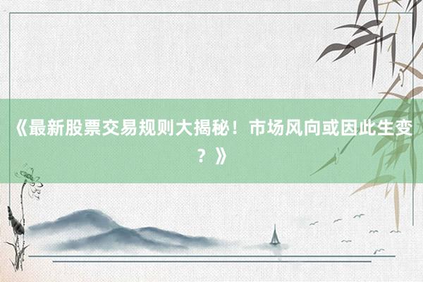《最新股票交易规则大揭秘！市场风向或因此生变？》