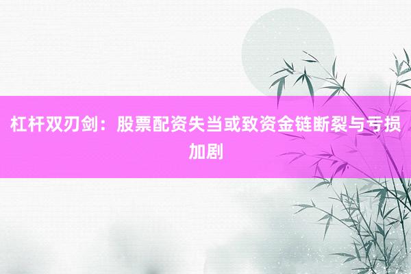 杠杆双刃剑：股票配资失当或致资金链断裂与亏损加剧