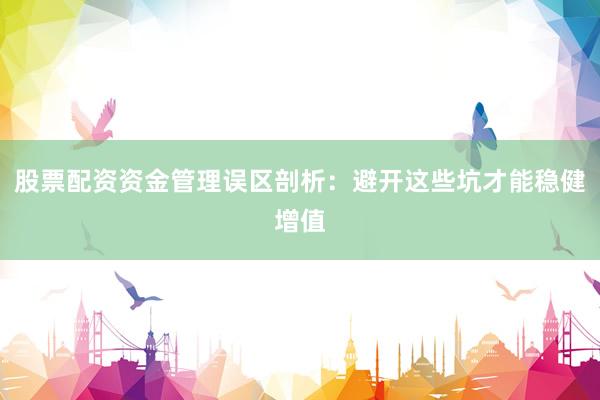 股票配资资金管理误区剖析：避开这些坑才能稳健增值