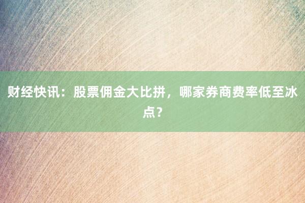财经快讯：股票佣金大比拼，哪家券商费率低至冰点？
