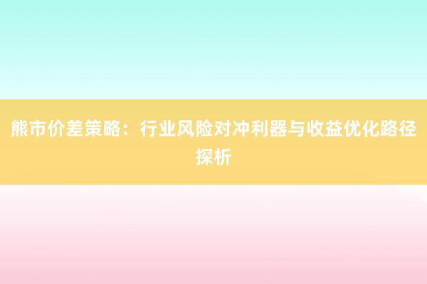 熊市价差策略：行业风险对冲利器与收益优化路径探析