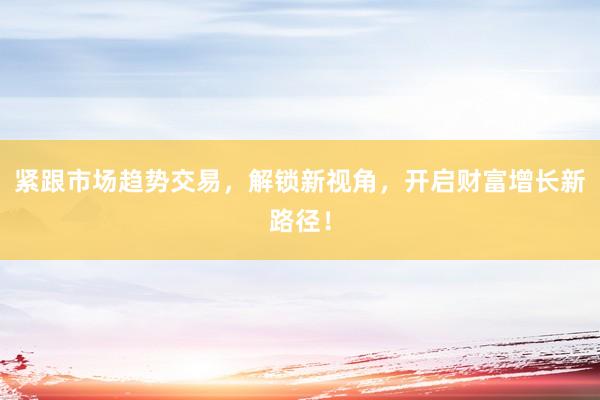 紧跟市场趋势交易，解锁新视角，开启财富增长新路径！