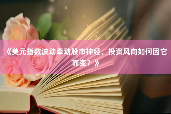 《美元指数波动牵动股市神经，投资风向如何因它而变？》