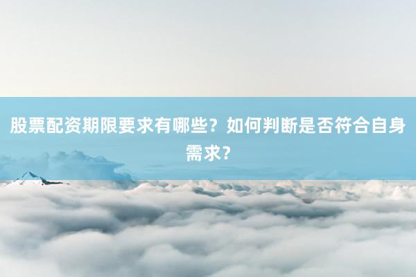 股票配资期限要求有哪些？如何判断是否符合自身需求？