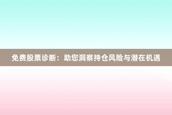 免费股票诊断：助您洞察持仓风险与潜在机遇