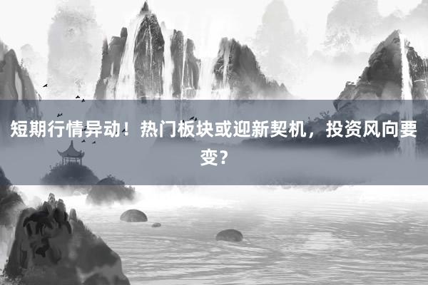 短期行情异动！热门板块或迎新契机，投资风向要变？