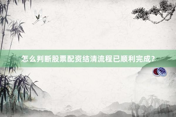 怎么判断股票配资结清流程已顺利完成？
