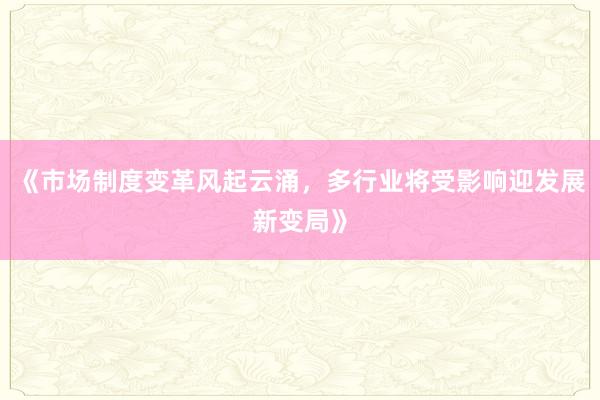 《市场制度变革风起云涌，多行业将受影响迎发展新变局》