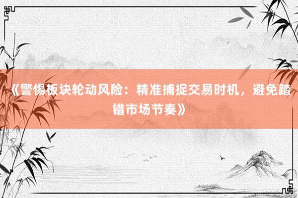 《警惕板块轮动风险：精准捕捉交易时机，避免踏错市场节奏》