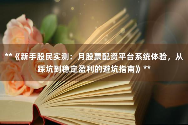**《新手股民实测：月股票配资平台系统体验，从踩坑到稳定盈利的避坑指南》**