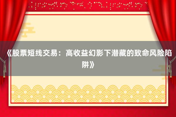《股票短线交易：高收益幻影下潜藏的致命风险陷阱》