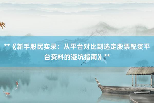 **《新手股民实录：从平台对比到选定股票配资平台资料的避坑指南》**