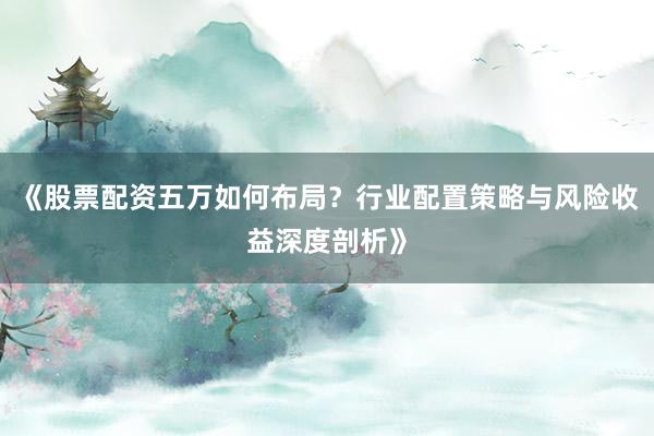 《股票配资五万如何布局？行业配置策略与风险收益深度剖析》