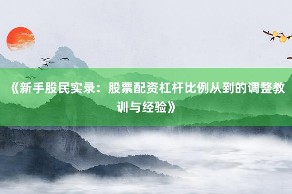 《新手股民实录：股票配资杠杆比例从到的调整教训与经验》