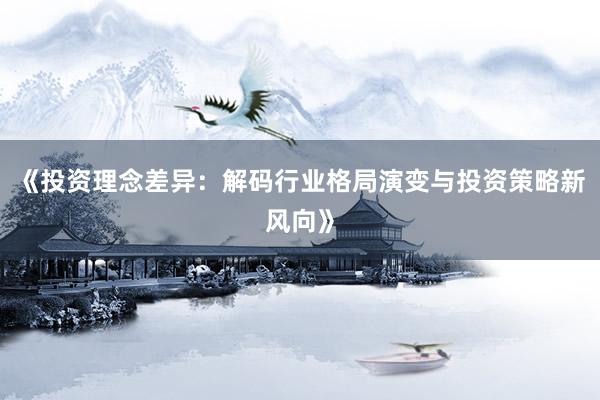 《投资理念差异：解码行业格局演变与投资策略新风向》
