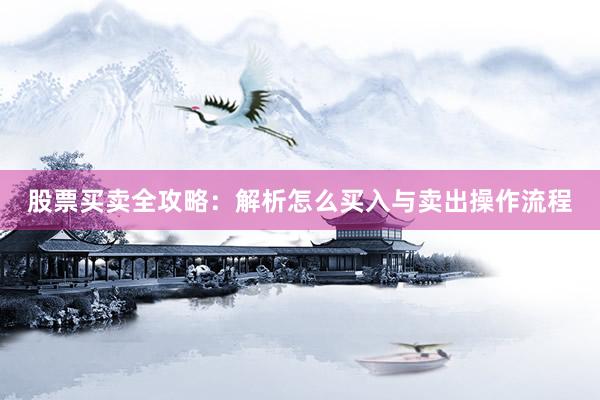 股票买卖全攻略：解析怎么买入与卖出操作流程