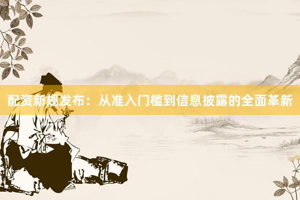 配资新规发布：从准入门槛到信息披露的全面革新