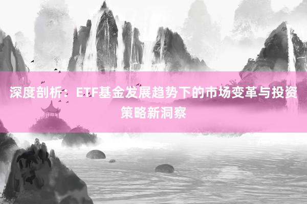 深度剖析：ETF基金发展趋势下的市场变革与投资策略新洞察