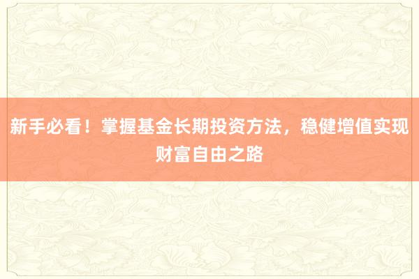 新手必看！掌握基金长期投资方法，稳健增值实现财富自由之路