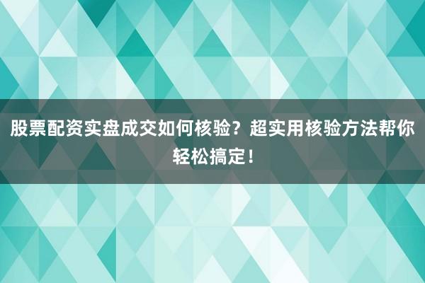 股票配资实盘成交如何核验？超实用核验方法帮你轻松搞定！