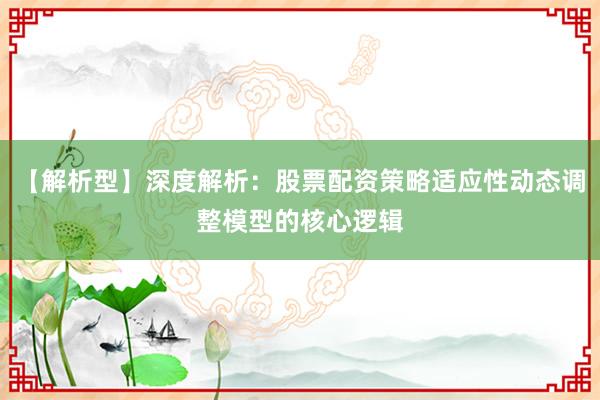 【解析型】深度解析：股票配资策略适应性动态调整模型的核心逻辑