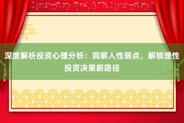 深度解析投资心理分析：洞察人性弱点，解锁理性投资决策新路径