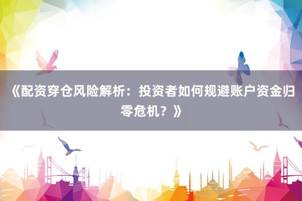 《配资穿仓风险解析：投资者如何规避账户资金归零危机？》