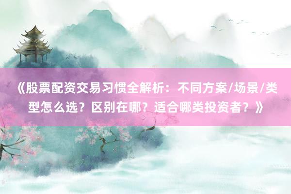 《股票配资交易习惯全解析：不同方案/场景/类型怎么选？区别在哪？适合哪类投资者？》